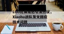 jinnianhui-LGD比赛延迟引发热议，Xiaohu战队发文回应技术问题