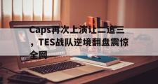 金年会app下载-Caps再次上演让二追三，TES战队逆境翻盘震惊全网