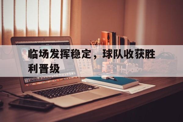 临场发挥稳定，球队收获胜利晋级